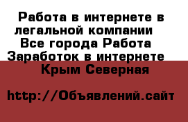 Работа в интернете в легальной компании. - Все города Работа » Заработок в интернете   . Крым,Северная